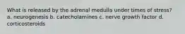 What is released by the adrenal medulla under times of stress? a. neurogenesis b. catecholamines c. nerve growth factor d. corticosteroids