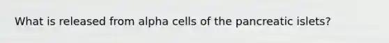 What is released from alpha cells of the pancreatic islets?