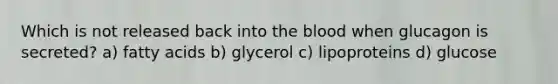 Which is not released back into the blood when glucagon is secreted? a) fatty acids b) glycerol c) lipoproteins d) glucose