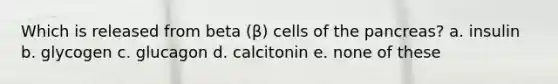 Which is released from beta (β) cells of the pancreas? a. insulin b. glycogen c. glucagon d. calcitonin e. none of these