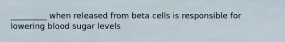 _________ when released from beta cells is responsible for lowering blood sugar levels