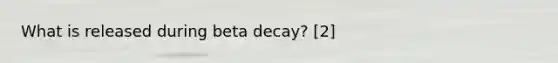 What is released during beta decay? [2]