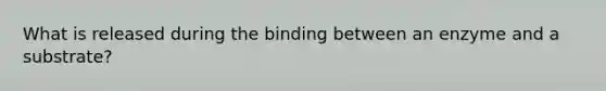 What is released during the binding between an enzyme and a substrate?