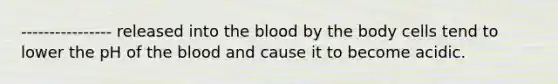 ---------------- released into the blood by the body cells tend to lower the pH of the blood and cause it to become acidic.