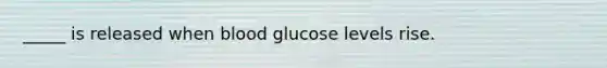 _____ is released when blood glucose levels rise.