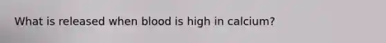 What is released when blood is high in calcium?