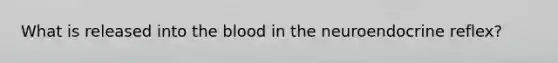 What is released into <a href='https://www.questionai.com/knowledge/k7oXMfj7lk-the-blood' class='anchor-knowledge'>the blood</a> in the neuroendocrine reflex?