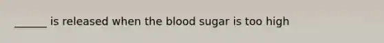 ______ is released when the blood sugar is too high