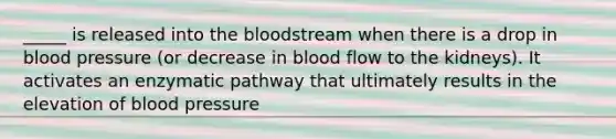 _____ is released into <a href='https://www.questionai.com/knowledge/k7oXMfj7lk-the-blood' class='anchor-knowledge'>the blood</a>stream when there is a drop in <a href='https://www.questionai.com/knowledge/kD0HacyPBr-blood-pressure' class='anchor-knowledge'>blood pressure</a> (or decrease in blood flow to the kidneys). It activates an enzymatic pathway that ultimately results in the elevation of blood pressure