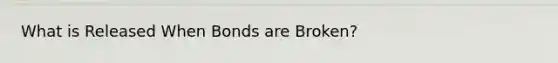 What is Released When Bonds are Broken?