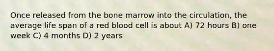 Once released from the bone marrow into the circulation, the average life span of a red blood cell is about A) 72 hours B) one week C) 4 months D) 2 years