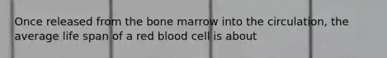 Once released from the bone marrow into the circulation, the average life span of a red blood cell is about