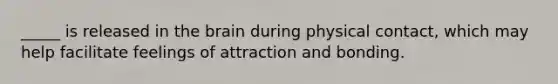 _____ is released in the brain during physical contact, which may help facilitate feelings of attraction and bonding.