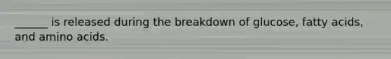 ______ is released during the breakdown of glucose, fatty acids, and amino acids.