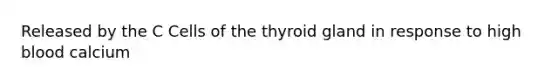 Released by the C Cells of the thyroid gland in response to high blood calcium