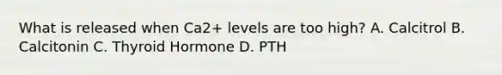 What is released when Ca2+ levels are too high? A. Calcitrol B. Calcitonin C. Thyroid Hormone D. PTH