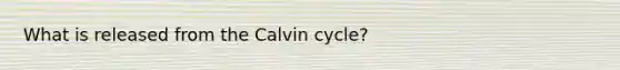 What is released from the Calvin cycle?