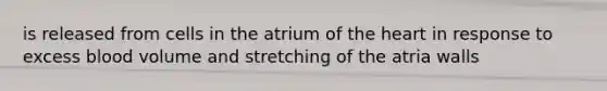 is released from cells in the atrium of <a href='https://www.questionai.com/knowledge/kya8ocqc6o-the-heart' class='anchor-knowledge'>the heart</a> in response to excess blood volume and stretching of the atria walls