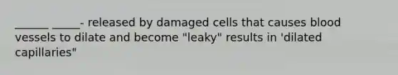 ______ _____- released by damaged cells that causes blood vessels to dilate and become "leaky" results in 'dilated capillaries"