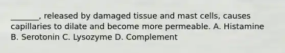 _______, released by damaged tissue and mast cells, causes capillaries to dilate and become more permeable. A. Histamine B. Serotonin C. Lysozyme D. Complement