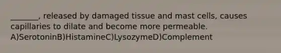 _______, released by damaged tissue and mast cells, causes capillaries to dilate and become more permeable. A)SerotoninB)HistamineC)LysozymeD)Complement