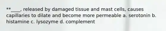 **____, released by damaged tissue and mast cells, causes capillaries to dilate and become more permeable a. serotonin b. histamine c. lysozyme d. complement