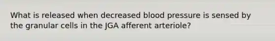 What is released when decreased blood pressure is sensed by the granular cells in the JGA afferent arteriole?