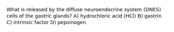 What is released by the diffuse neuro<a href='https://www.questionai.com/knowledge/k97r8ZsIZg-endocrine-system' class='anchor-knowledge'>endocrine system</a> (DNES) cells of the gastric glands? A) hydrochloric acid (HCl) B) gastrin C) intrinsic factor D) pepsinogen