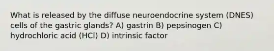 What is released by the diffuse neuroendocrine system (DNES) cells of the gastric glands? A) gastrin B) pepsinogen C) hydrochloric acid (HCl) D) intrinsic factor