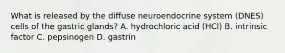 What is released by the diffuse neuroendocrine system (DNES) cells of the gastric glands? A. hydrochloric acid (HCl) B. intrinsic factor C. pepsinogen D. gastrin