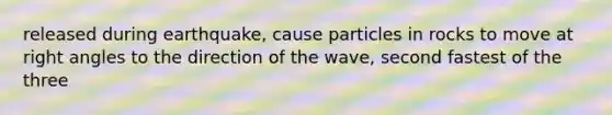 released during earthquake, cause particles in rocks to move at right angles to the direction of the wave, second fastest of the three