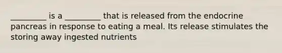 _________ is a _________ that is released from the endocrine pancreas in response to eating a meal. Its release stimulates the storing away ingested nutrients