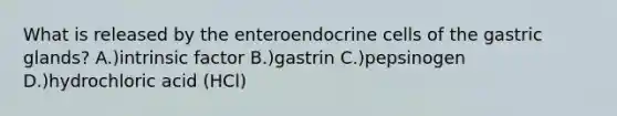 What is released by the enteroendocrine cells of the gastric glands? A.)intrinsic factor B.)gastrin C.)pepsinogen D.)hydrochloric acid (HCl)