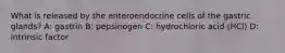 What is released by the enteroendocrine cells of the gastric glands? A: gastrin B: pepsinogen C: hydrochloric acid (HCl) D: intrinsic factor