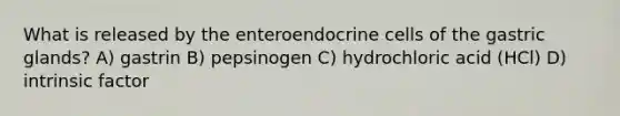 What is released by the enteroendocrine cells of the gastric glands? A) gastrin B) pepsinogen C) hydrochloric acid (HCl) D) intrinsic factor