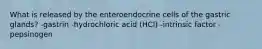 What is released by the enteroendocrine cells of the gastric glands? -gastrin -hydrochloric acid (HCl) -intrinsic factor -pepsinogen