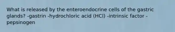 What is released by the enteroendocrine cells of the gastric glands? -gastrin -hydrochloric acid (HCl) -intrinsic factor -pepsinogen