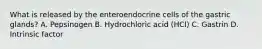 What is released by the enteroendocrine cells of the gastric glands? A. Pepsinogen B. Hydrochloric acid (HCl) C. Gastrin D. Intrinsic factor