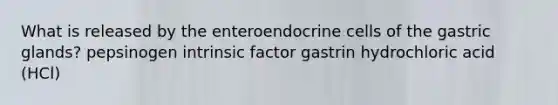 What is released by the enteroendocrine cells of the gastric glands? pepsinogen intrinsic factor gastrin hydrochloric acid (HCl)