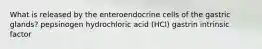 What is released by the enteroendocrine cells of the gastric glands? pepsinogen hydrochloric acid (HCl) gastrin intrinsic factor