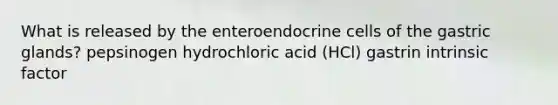 What is released by the enteroendocrine cells of the gastric glands? pepsinogen hydrochloric acid (HCl) gastrin intrinsic factor