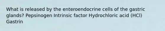 What is released by the enteroendocrine cells of the gastric glands? Pepsinogen Intrinsic factor Hydrochloric acid (HCl) Gastrin