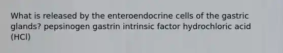 What is released by the enteroendocrine cells of the gastric glands? pepsinogen gastrin intrinsic factor hydrochloric acid (HCl)