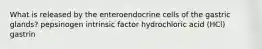 What is released by the enteroendocrine cells of the gastric glands? pepsinogen intrinsic factor hydrochloric acid (HCl) gastrin