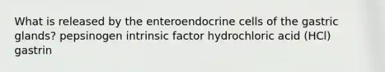 What is released by the enteroendocrine cells of the gastric glands? pepsinogen intrinsic factor hydrochloric acid (HCl) gastrin