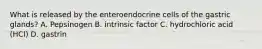 What is released by the enteroendocrine cells of the gastric glands? A. Pepsinogen B. intrinsic factor C. hydrochloric acid (HCl) D. gastrin