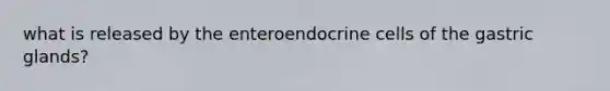 what is released by the enteroendocrine cells of the gastric glands?