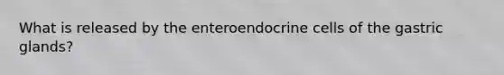 What is released by the enteroendocrine cells of the gastric glands?