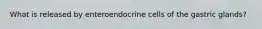 What is released by enteroendocrine cells of the gastric glands?