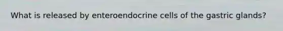 What is released by enteroendocrine cells of the gastric glands?